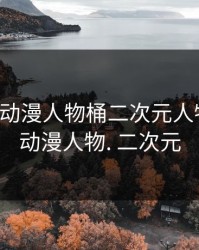 二次元动漫人物桶二次元人物免费，动漫人物. 二次元