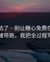 别再踩坑了 · 别让糖心免费在线观看把你情绪带跑，我把全过程写出来了