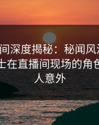 秘语空间深度揭秘：秘闻风波背后，业内人士在直播间现场的角色极其令人意外
