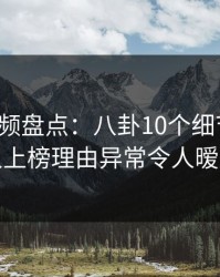 樱桃视频盘点：八卦10个细节真相，神秘人上榜理由异常令人暧昧蔓延
