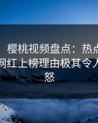 【独家】樱桃视频盘点：热点事件5大爆点，网红上榜理由极其令人引发众怒