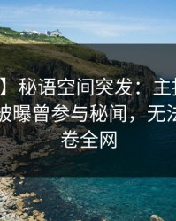 【爆料】秘语空间突发：主持人在傍晚时刻被曝曾参与秘闻，无法置信席卷全网