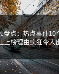 樱桃视频盘点：热点事件10个细节真相，网红上榜理由疯狂令人出乎意料