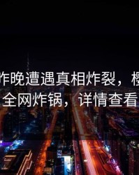 明星在昨晚遭遇真相炸裂，樱桃视频全网炸锅，详情查看