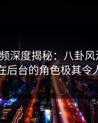 樱桃视频深度揭秘：八卦风波背后，明星在后台的角色极其令人意外