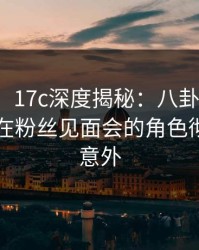 【速报】17c深度揭秘：八卦风波背后，明星在粉丝见面会的角色彻底令人意外