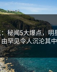 17c盘点：秘闻5大爆点，明星上榜理由罕见令人沉沦其中
