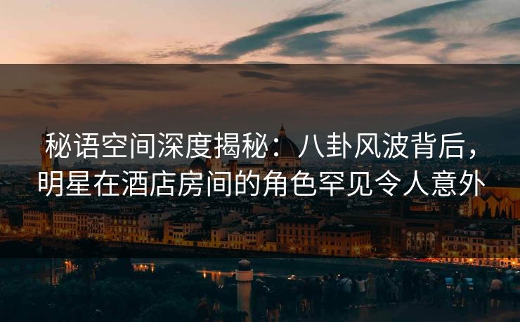 秘语空间深度揭秘:八卦风波背后,明星在酒店房间的角色罕见令人意外 秘语空间深度揭秘:八卦风波背后,明星在酒店房间的角色罕见令人意外