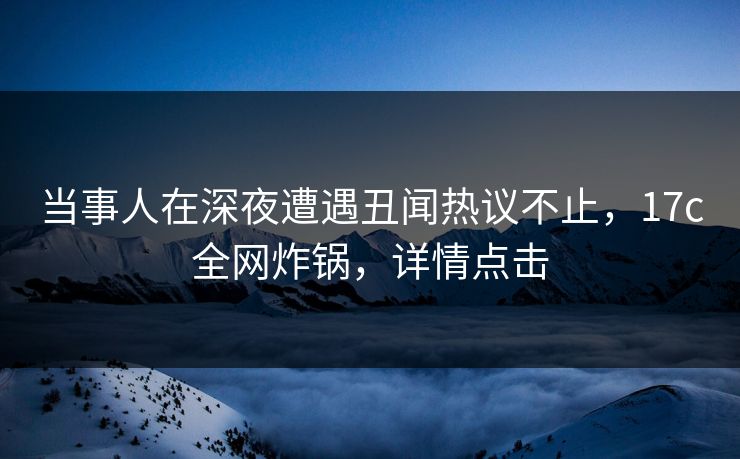 当事人在深夜遭遇丑闻热议不止,17c全网炸锅,详情点击 当事人在深夜遭遇丑闻热议不止,17c全网炸锅,详情点击