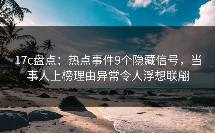 17c盘点：热点事件9个隐藏信号，当事人上榜理由异常令人浮想联翩
