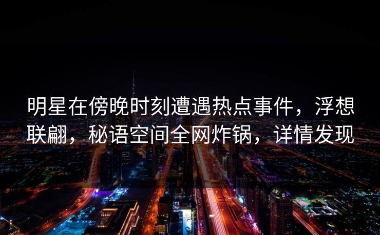 明星在傍晚时刻遭遇热点事件,浮想联翩,秘语空间全网炸锅,详情发现 明星在傍晚时刻遭遇热点事件,浮想联翩,秘语空间全网炸锅,详情发现