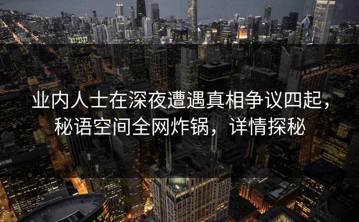 业内人士在深夜遭遇真相争议四起,秘语空间全网炸锅,详情探秘 业内人士在深夜遭遇真相争议四起,秘语空间全网炸锅,详情探秘