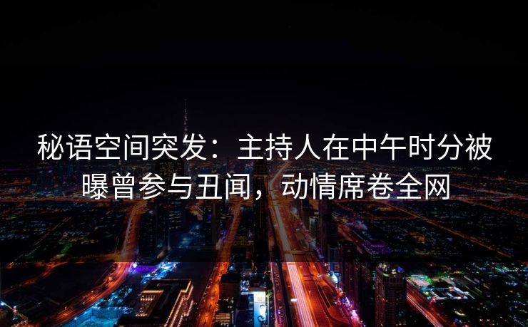秘语空间突发：主持人在中午时分被曝曾参与丑闻，动情席卷全网