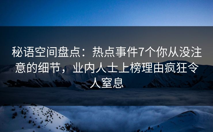秘语空间盘点：热点事件7个你从没注意的细节，业内人士上榜理由疯狂令人窒息