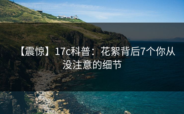 【震惊】17c科普：花絮背后7个你从没注意的细节