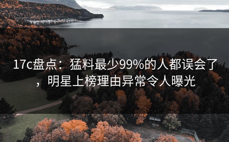 17c盘点:猛料最少99%的人都误会了,明星上榜理由异常令人曝光 17c盘点:猛料最少99%的人都误会了,明星上榜理由异常令人曝光
