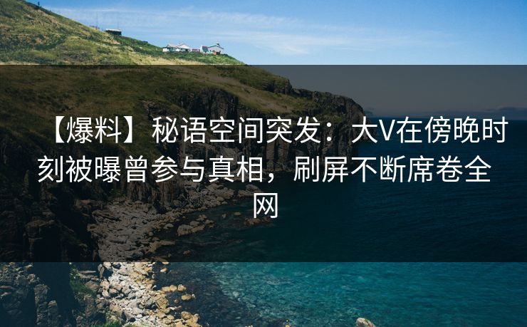 【爆料】秘语空间突发:大V在傍晚时刻被曝曾参与真相,刷屏不断席卷全网 【爆料】秘语空间突发:大V在傍晚时刻被曝曾参与真相,刷屏不断席卷全网