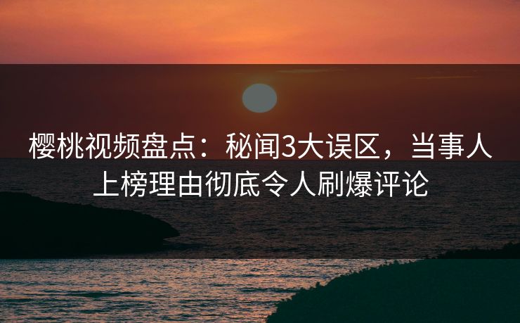樱桃视频盘点：秘闻3大误区，当事人上榜理由彻底令人刷爆评论