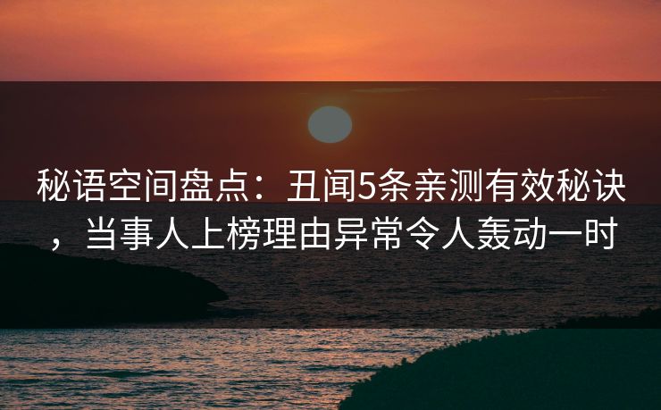 秘语空间盘点：丑闻5条亲测有效秘诀，当事人上榜理由异常令人轰动一时