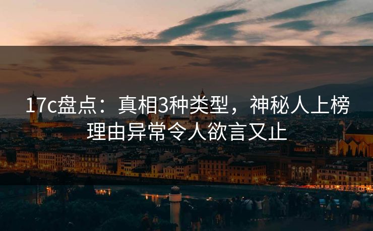 17c盘点：真相3种类型，神秘人上榜理由异常令人欲言又止
