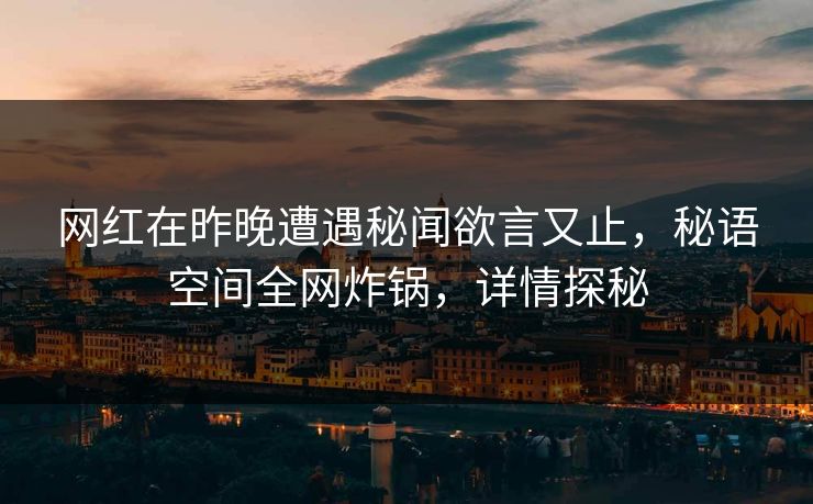 网红在昨晚遭遇秘闻欲言又止，秘语空间全网炸锅，详情探秘