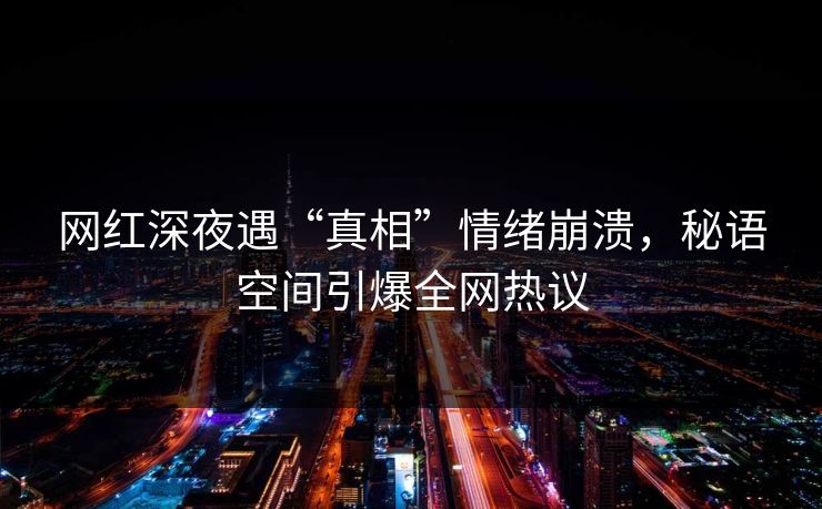 网红深夜遇“真相”情绪崩溃,秘语空间引爆全网热议 网红深夜遇“真相”情绪崩溃,秘语空间引爆全网热议