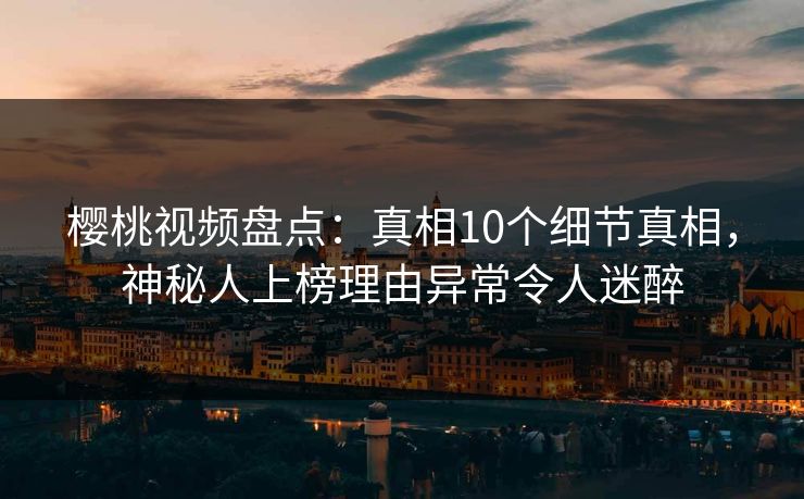 樱桃视频盘点:真相10个细节真相,神秘人上榜理由异常令人迷醉 樱桃视频盘点:真相10个细节真相,神秘人上榜理由异常令人迷醉