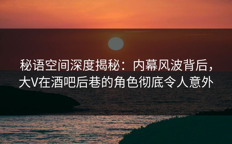 秘语空间深度揭秘:内幕风波背后,大V在酒吧后巷的角色彻底令人意外 秘语空间深度揭秘:内幕风波背后,大V在酒吧后巷的角色彻底令人意外
