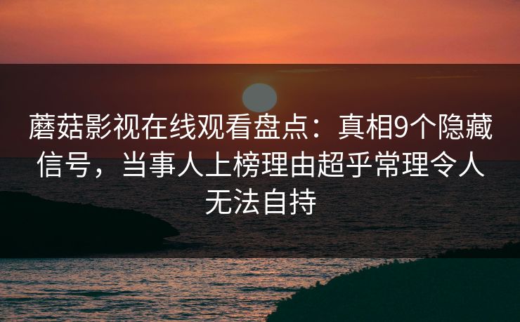 蘑菇影视在线观看盘点：真相9个隐藏信号，当事人上榜理由超乎常理令人无法自持