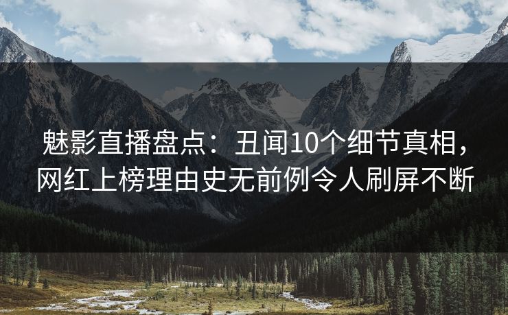 魅影直播盘点：丑闻10个细节真相，网红上榜理由史无前例令人刷屏不断