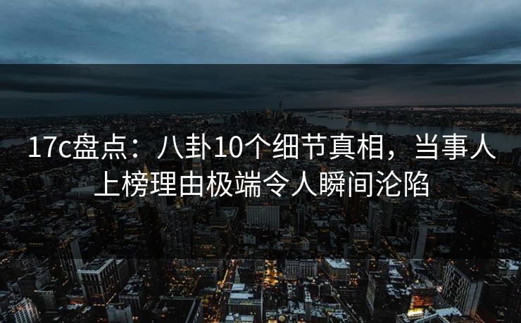 17c盘点:八卦10个细节真相,当事人上榜理由极端令人瞬间沦陷 17c盘点:八卦10个细节真相,当事人上榜理由极端令人瞬间沦陷