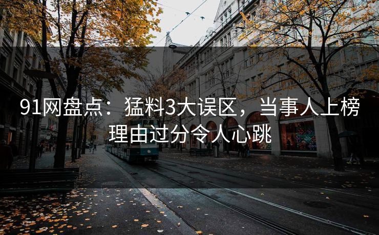 91网盘点：猛料3大误区，当事人上榜理由过分令人心跳
