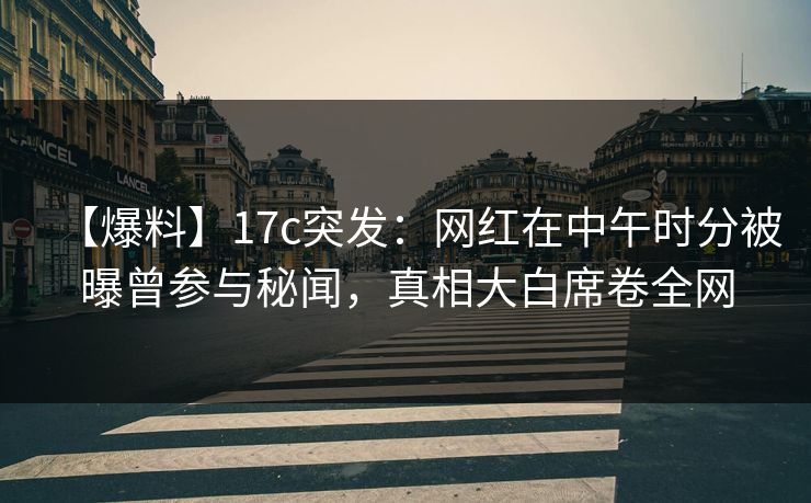 【爆料】17c突发：网红在中午时分被曝曾参与秘闻，真相大白席卷全网
