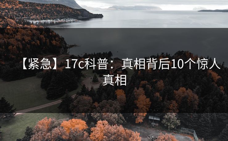 【紧急】17c科普:真相背后10个惊人真相 【紧急】17c科普:真相背后10个惊人真相
