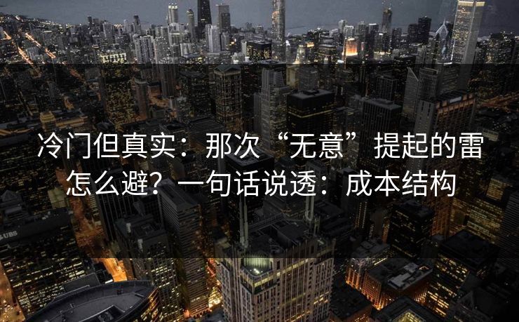 冷门但真实：那次“无意”提起的雷怎么避？一句话说透：成本结构