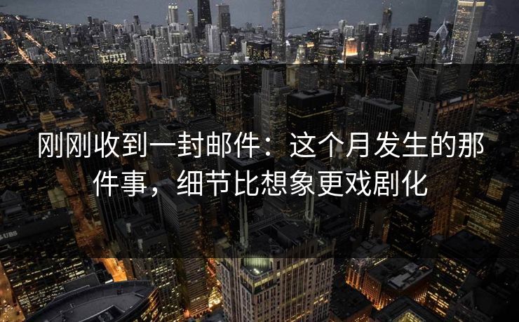 刚刚收到一封邮件：这个月发生的那件事，细节比想象更戏剧化