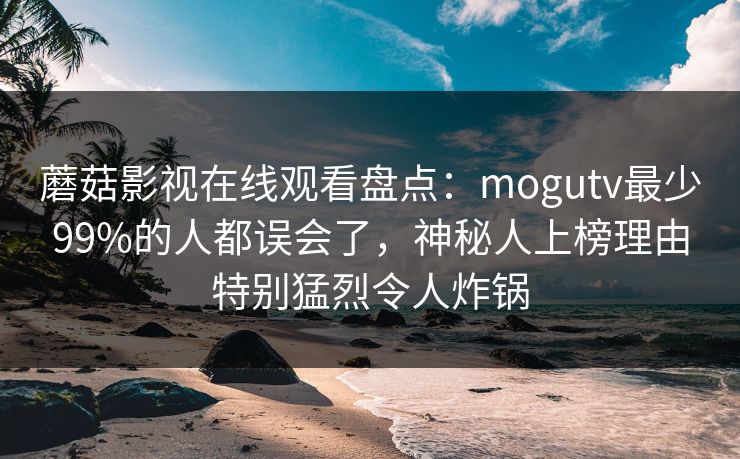 蘑菇影视在线观看盘点：mogutv最少99%的人都误会了，神秘人上榜理由特别猛烈令人炸锅