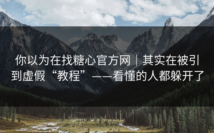 你以为在找糖心官方网｜其实在被引到虚假“教程”——看懂的人都躲开了