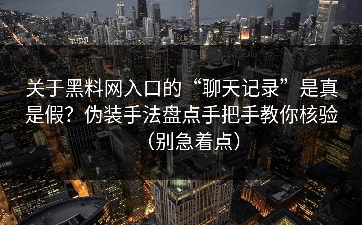 关于黑料网入口的“聊天记录”是真是假?伪装手法盘点手把手教你核验(别急着点) 关于黑料网入口的“聊天记录”是真是假?伪装手法盘点手把手教你核验(别急着点)