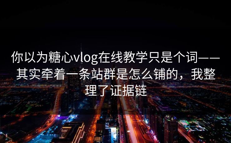 你以为糖心vlog在线教学只是个词——其实牵着一条站群是怎么铺的,我整理了证据链 你以为糖心vlog在线教学只是个词——其实牵着一条站群是怎么铺的,我整理了证据链