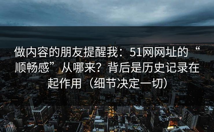 做内容的朋友提醒我:51网网址的“顺畅感”从哪来?背后是历史记录在起作用(细节决定一切) 做内容的朋友提醒我:51网网址的“顺畅感”从哪来?背后是历史记录在起作用(细节决定一切)