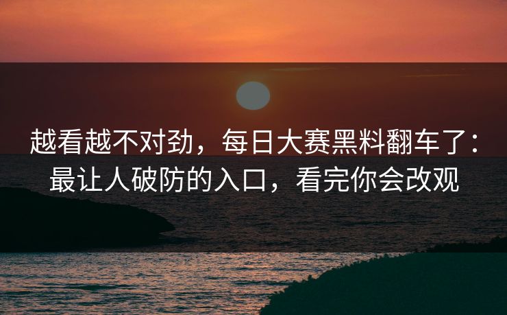 越看越不对劲，每日大赛黑料翻车了：最让人破防的入口，看完你会改观