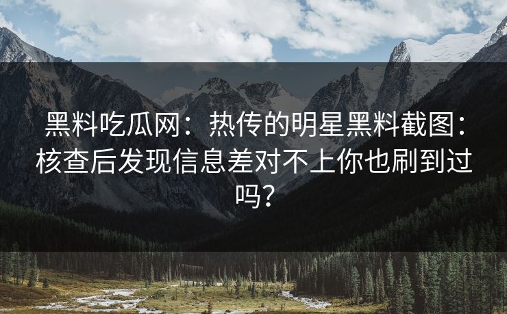 黑料吃瓜网：热传的明星黑料截图：核查后发现信息差对不上你也刷到过吗？