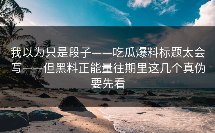 我以为只是段子——吃瓜爆料标题太会写——但黑料正能量往期里这几个真伪要先看 我以为只是段子——吃瓜爆料标题太会写——但黑料正能量往期里这几个真伪要先看