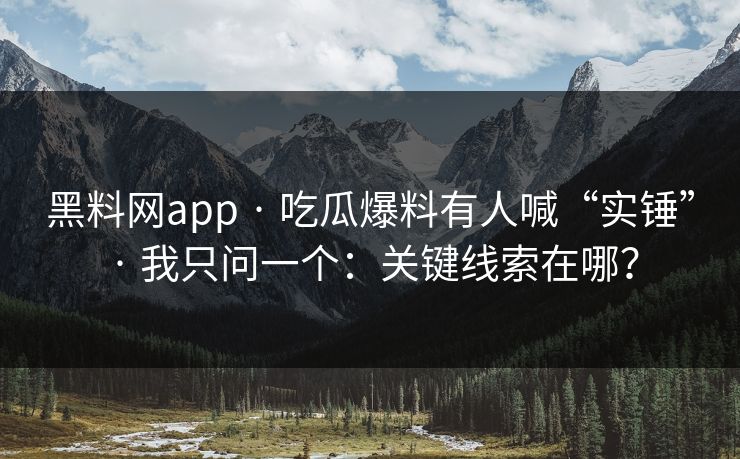 黑料网app · 吃瓜爆料有人喊“实锤” · 我只问一个：关键线索在哪？