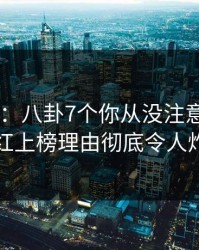 17c盘点：八卦7个你从没注意的细节，网红上榜理由彻底令人炸裂