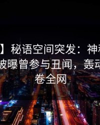 【爆料】秘语空间突发：神秘人在中午时分被曝曾参与丑闻，轰动一时席卷全网