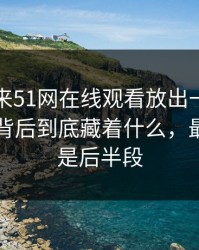 一觉醒来51网在线观看放出一段那句回应，背后到底藏着什么，最离谱的是后半段