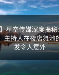 【震惊】星空传媒深度揭秘：花絮风波背后，主持人在夜店舞池的角色愈发令人意外
