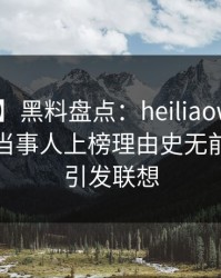 【独家】黑料盘点：heiliaowang3种类型，当事人上榜理由史无前例令人引发联想
